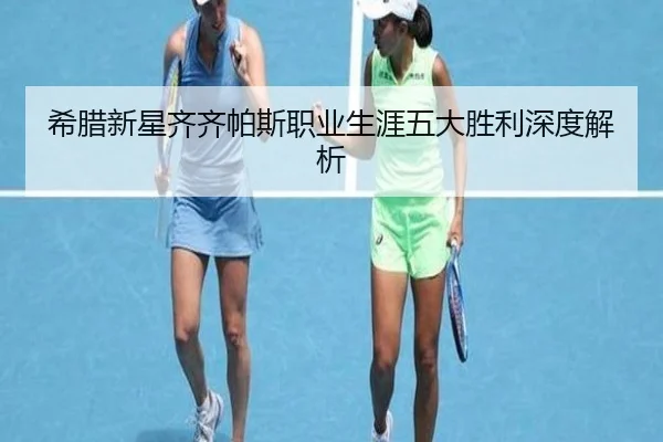 希腊新星齐齐帕斯职业生涯五大胜利深度解析